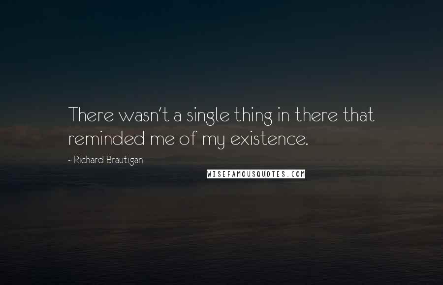 Richard Brautigan Quotes: There wasn't a single thing in there that reminded me of my existence.