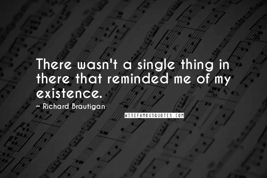 Richard Brautigan Quotes: There wasn't a single thing in there that reminded me of my existence.