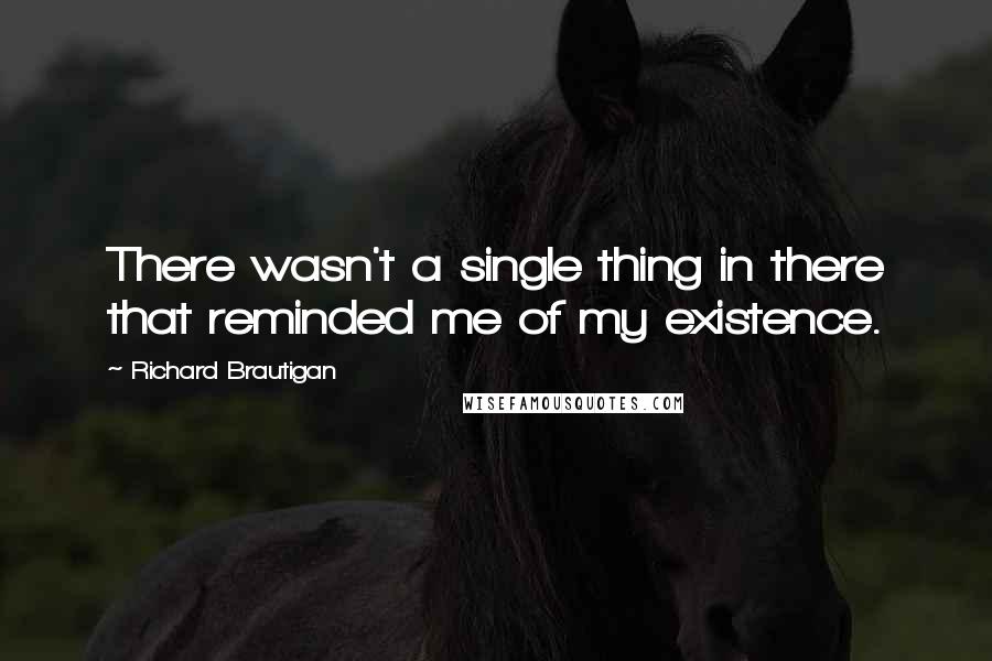 Richard Brautigan Quotes: There wasn't a single thing in there that reminded me of my existence.