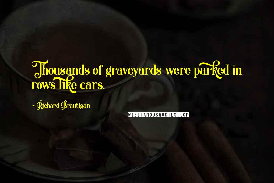 Richard Brautigan Quotes: Thousands of graveyards were parked in rows like cars.