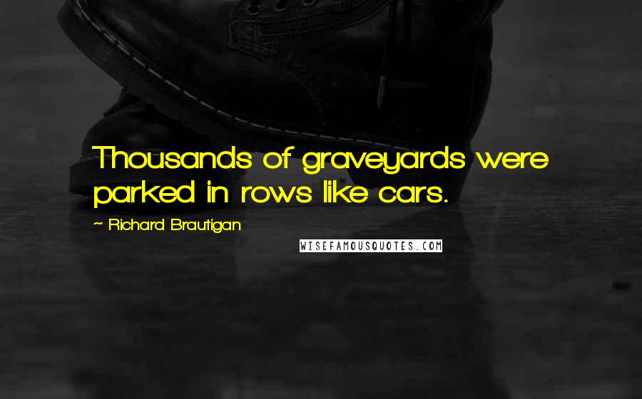 Richard Brautigan Quotes: Thousands of graveyards were parked in rows like cars.