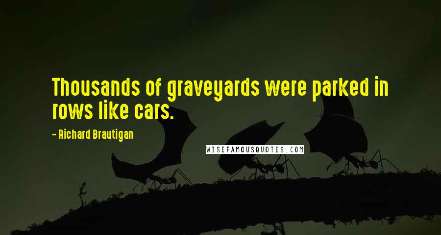 Richard Brautigan Quotes: Thousands of graveyards were parked in rows like cars.