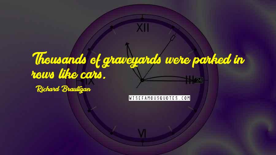 Richard Brautigan Quotes: Thousands of graveyards were parked in rows like cars.