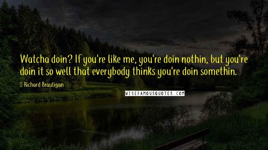 Richard Brautigan Quotes: Watcha doin? If you're like me, you're doin nothin, but you're doin it so well that everybody thinks you're doin somethin.