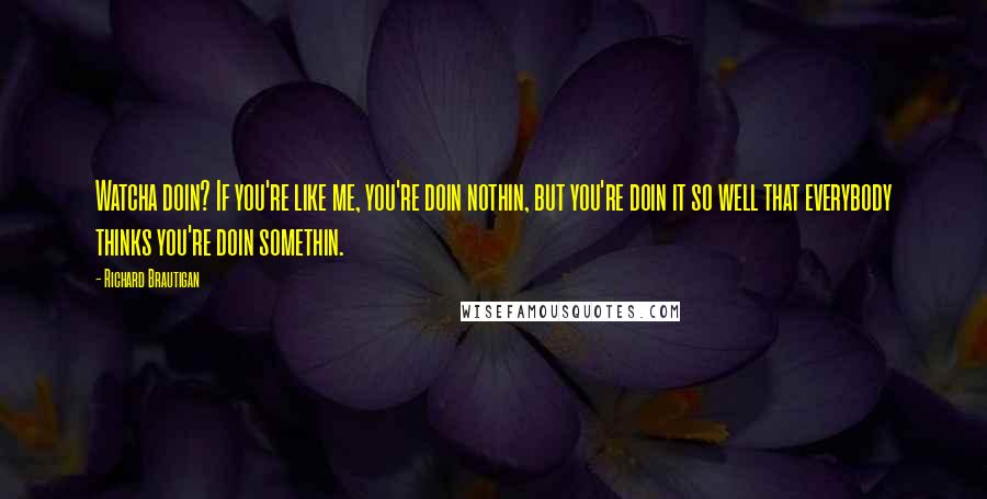 Richard Brautigan Quotes: Watcha doin? If you're like me, you're doin nothin, but you're doin it so well that everybody thinks you're doin somethin.