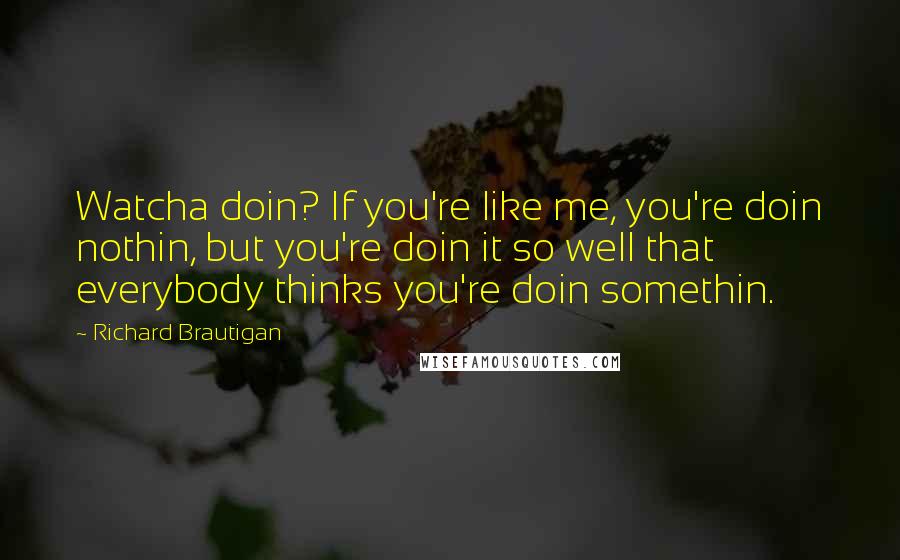 Richard Brautigan Quotes: Watcha doin? If you're like me, you're doin nothin, but you're doin it so well that everybody thinks you're doin somethin.