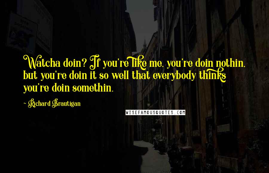 Richard Brautigan Quotes: Watcha doin? If you're like me, you're doin nothin, but you're doin it so well that everybody thinks you're doin somethin.