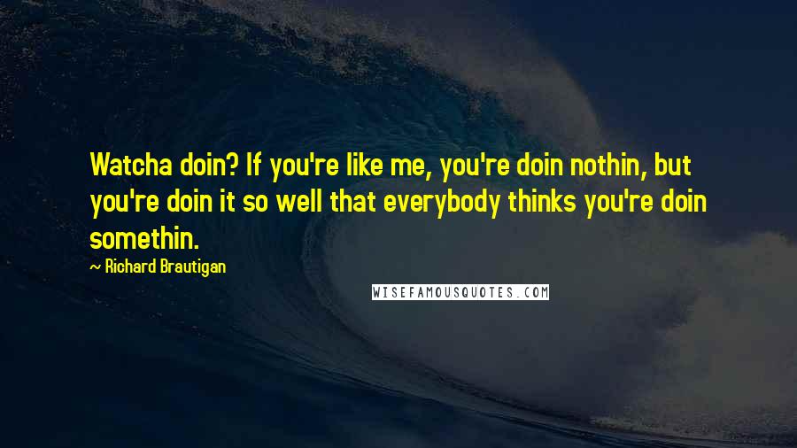Richard Brautigan Quotes: Watcha doin? If you're like me, you're doin nothin, but you're doin it so well that everybody thinks you're doin somethin.