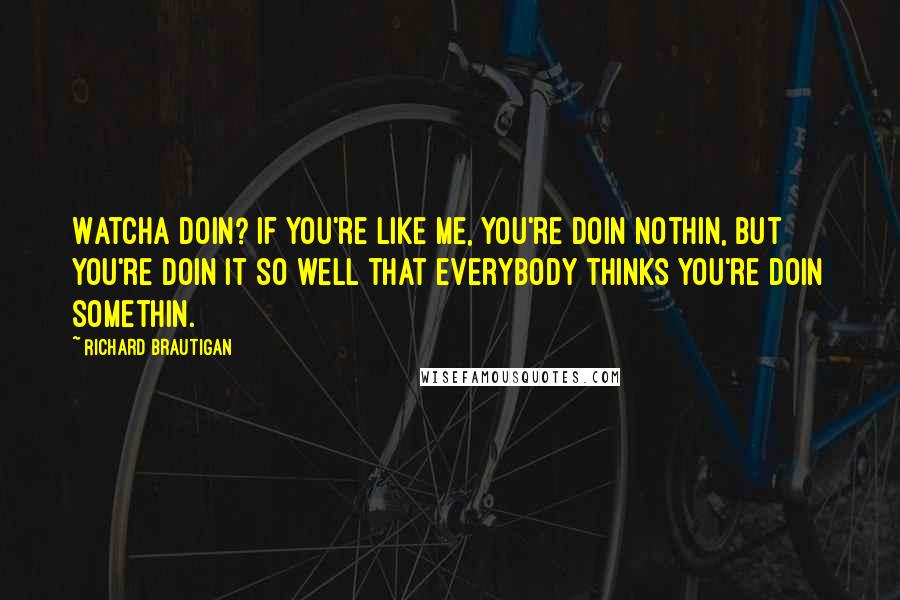 Richard Brautigan Quotes: Watcha doin? If you're like me, you're doin nothin, but you're doin it so well that everybody thinks you're doin somethin.