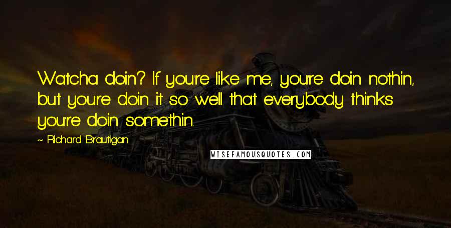Richard Brautigan Quotes: Watcha doin? If you're like me, you're doin nothin, but you're doin it so well that everybody thinks you're doin somethin.