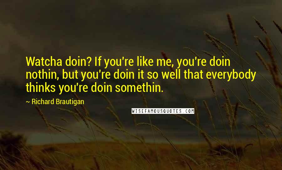Richard Brautigan Quotes: Watcha doin? If you're like me, you're doin nothin, but you're doin it so well that everybody thinks you're doin somethin.
