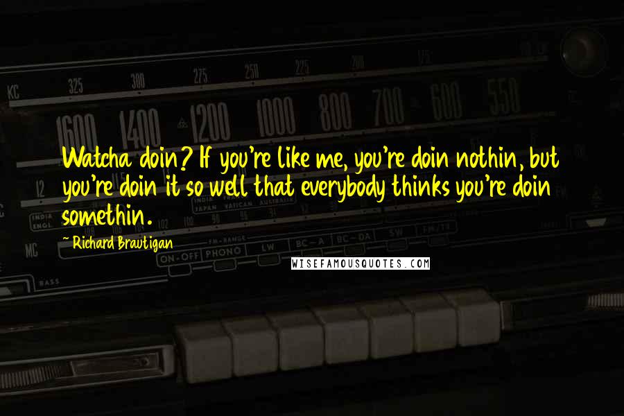 Richard Brautigan Quotes: Watcha doin? If you're like me, you're doin nothin, but you're doin it so well that everybody thinks you're doin somethin.