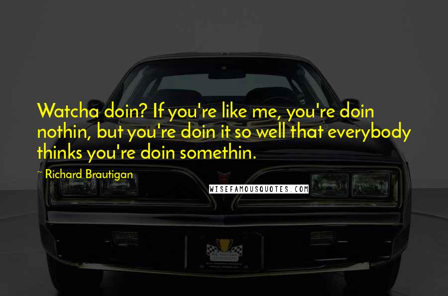 Richard Brautigan Quotes: Watcha doin? If you're like me, you're doin nothin, but you're doin it so well that everybody thinks you're doin somethin.