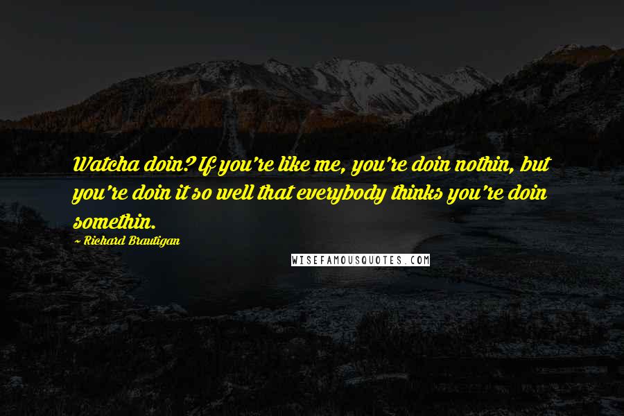 Richard Brautigan Quotes: Watcha doin? If you're like me, you're doin nothin, but you're doin it so well that everybody thinks you're doin somethin.