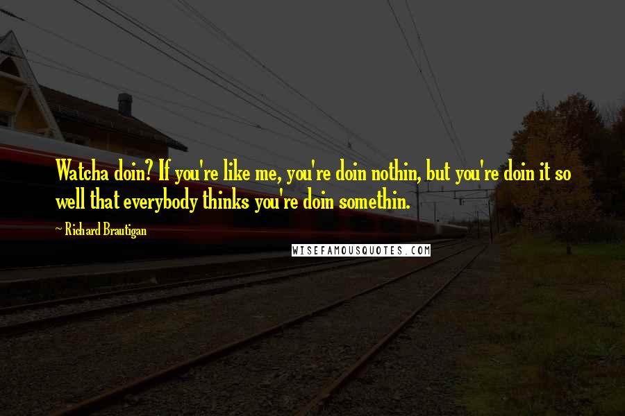 Richard Brautigan Quotes: Watcha doin? If you're like me, you're doin nothin, but you're doin it so well that everybody thinks you're doin somethin.