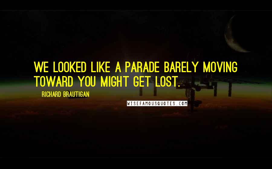Richard Brautigan Quotes: We looked like a parade barely moving toward YOU MIGHT GET LOST.