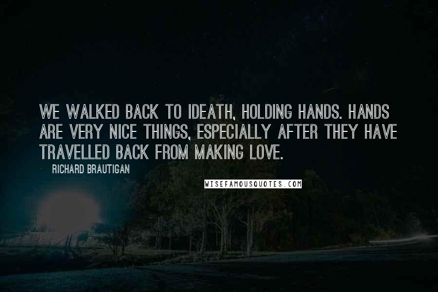 Richard Brautigan Quotes: We walked back to iDEATH, holding hands. Hands are very nice things, especially after they have travelled back from making love.