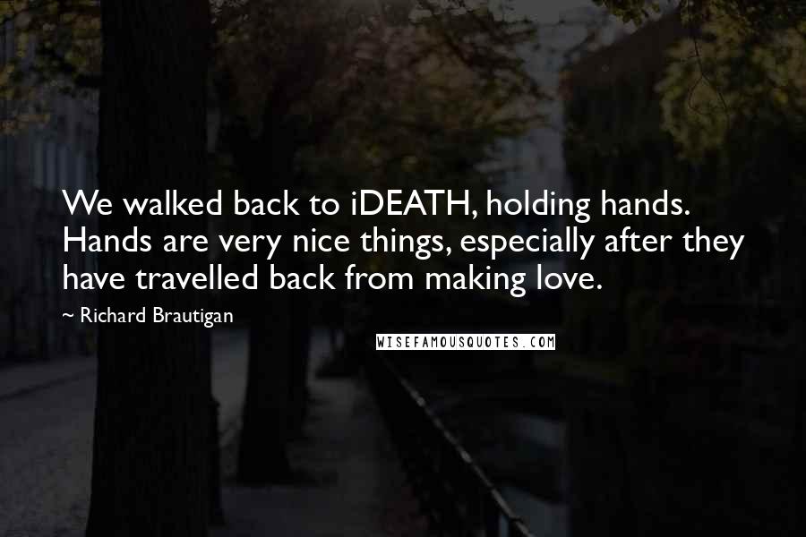 Richard Brautigan Quotes: We walked back to iDEATH, holding hands. Hands are very nice things, especially after they have travelled back from making love.