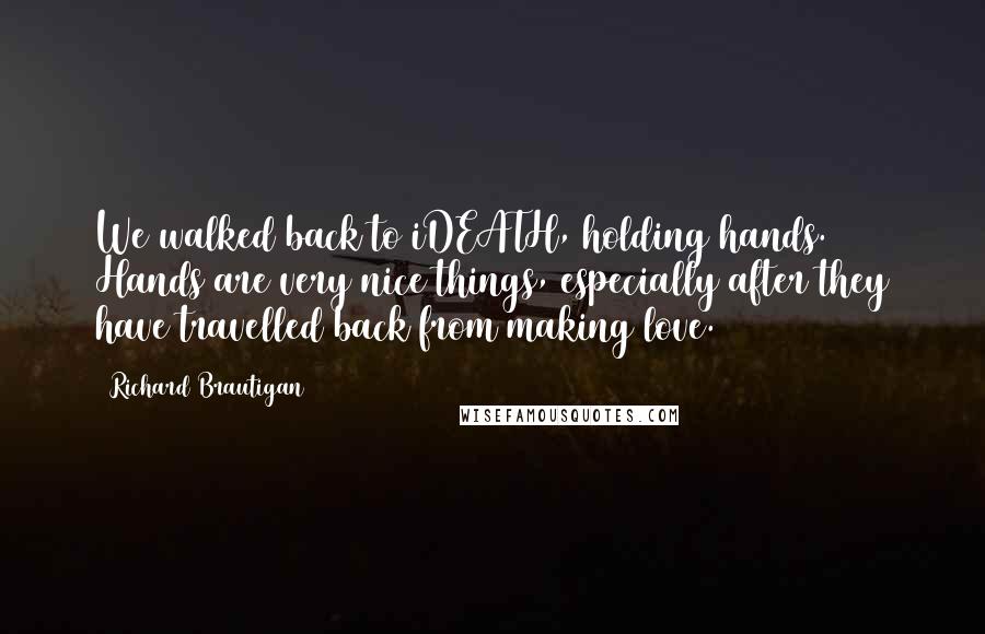 Richard Brautigan Quotes: We walked back to iDEATH, holding hands. Hands are very nice things, especially after they have travelled back from making love.