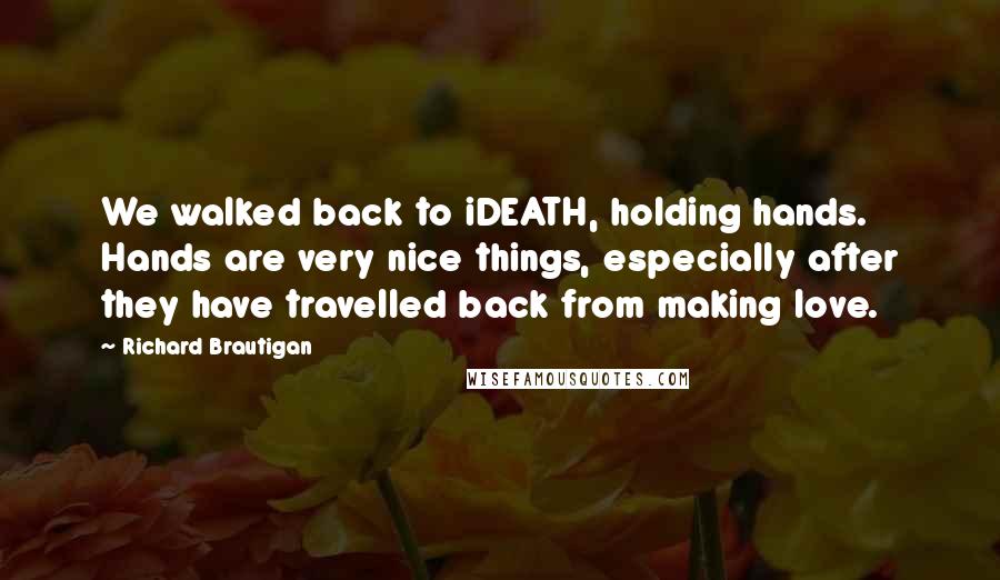 Richard Brautigan Quotes: We walked back to iDEATH, holding hands. Hands are very nice things, especially after they have travelled back from making love.