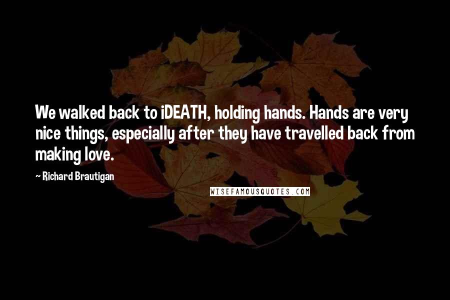 Richard Brautigan Quotes: We walked back to iDEATH, holding hands. Hands are very nice things, especially after they have travelled back from making love.