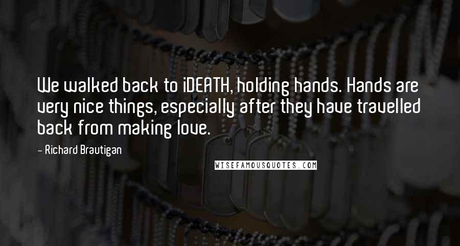 Richard Brautigan Quotes: We walked back to iDEATH, holding hands. Hands are very nice things, especially after they have travelled back from making love.