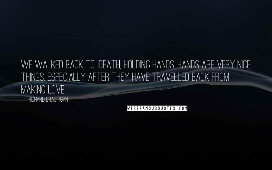 Richard Brautigan Quotes: We walked back to iDEATH, holding hands. Hands are very nice things, especially after they have travelled back from making love.