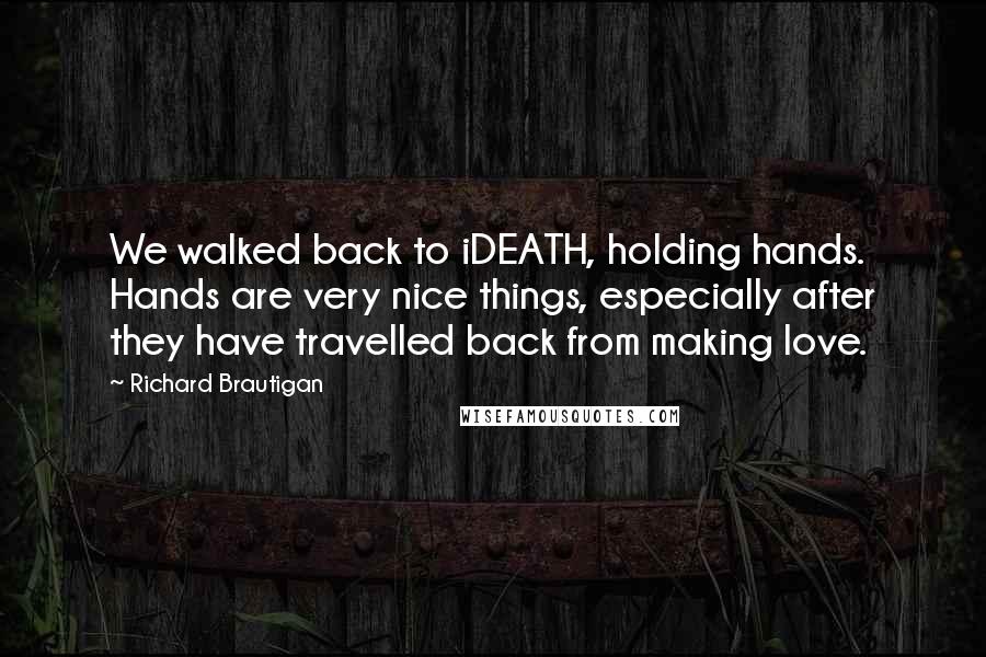 Richard Brautigan Quotes: We walked back to iDEATH, holding hands. Hands are very nice things, especially after they have travelled back from making love.