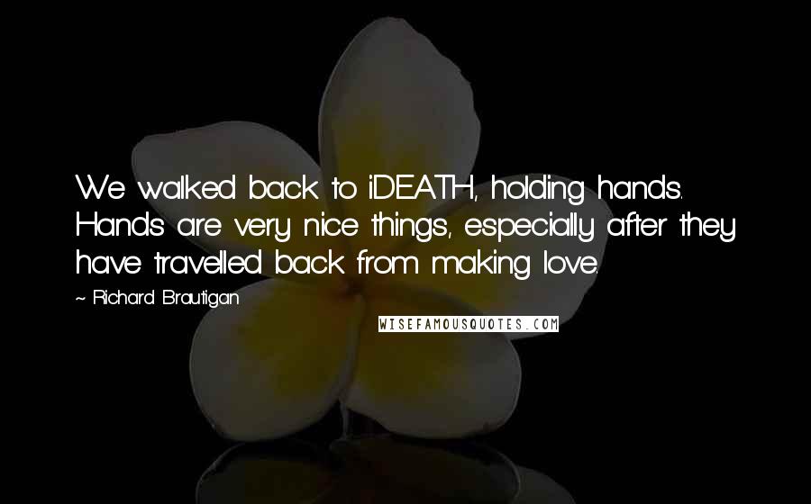 Richard Brautigan Quotes: We walked back to iDEATH, holding hands. Hands are very nice things, especially after they have travelled back from making love.