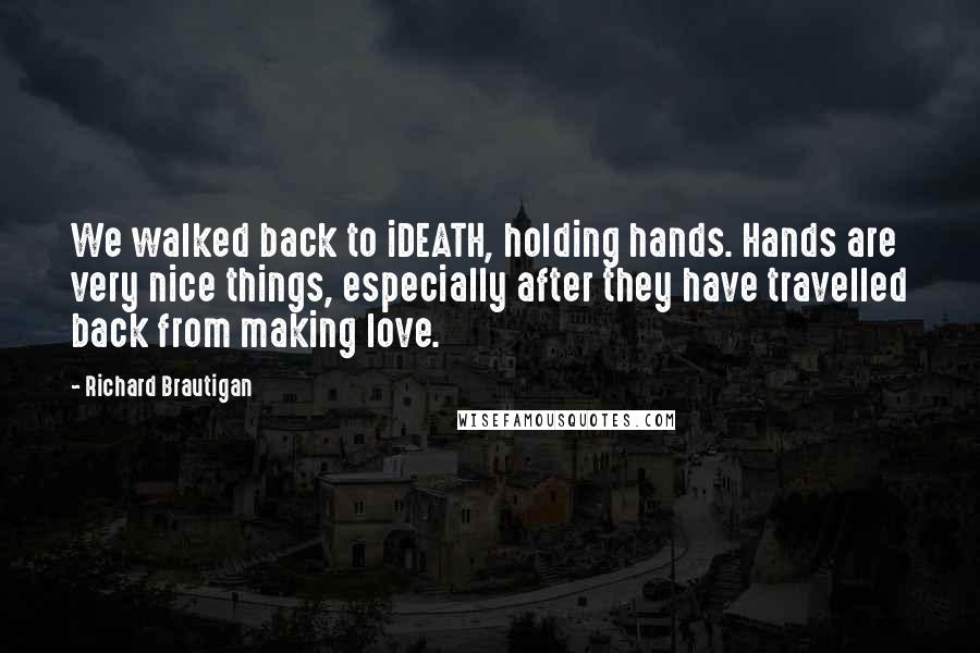 Richard Brautigan Quotes: We walked back to iDEATH, holding hands. Hands are very nice things, especially after they have travelled back from making love.