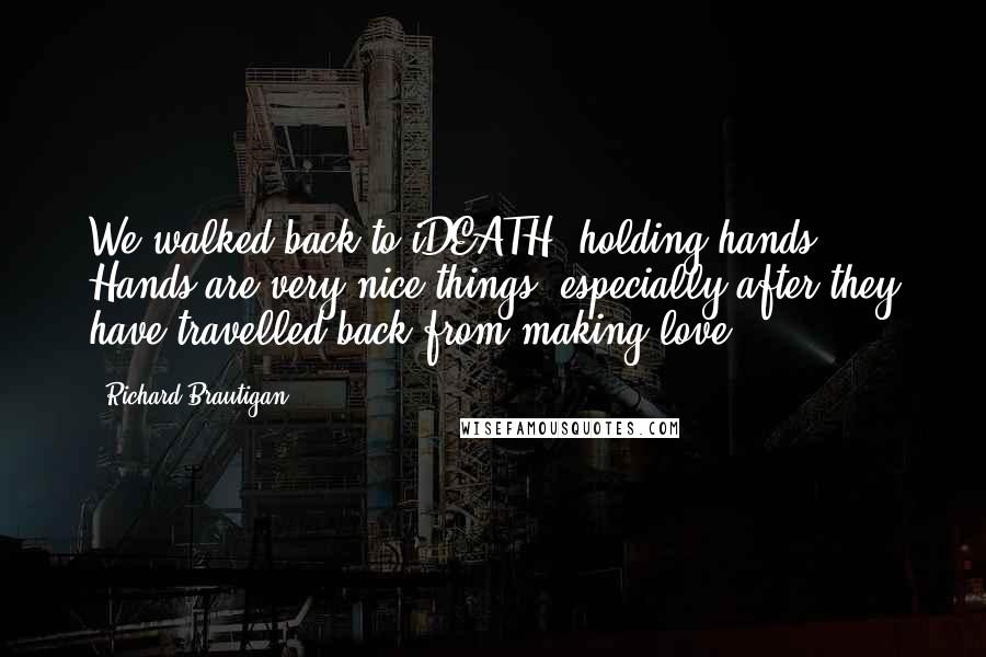 Richard Brautigan Quotes: We walked back to iDEATH, holding hands. Hands are very nice things, especially after they have travelled back from making love.