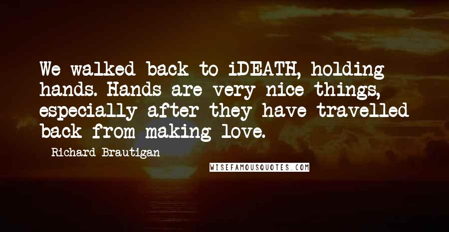 Richard Brautigan Quotes: We walked back to iDEATH, holding hands. Hands are very nice things, especially after they have travelled back from making love.