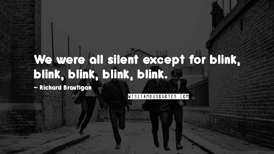 Richard Brautigan Quotes: We were all silent except for blink, blink, blink, blink, blink.