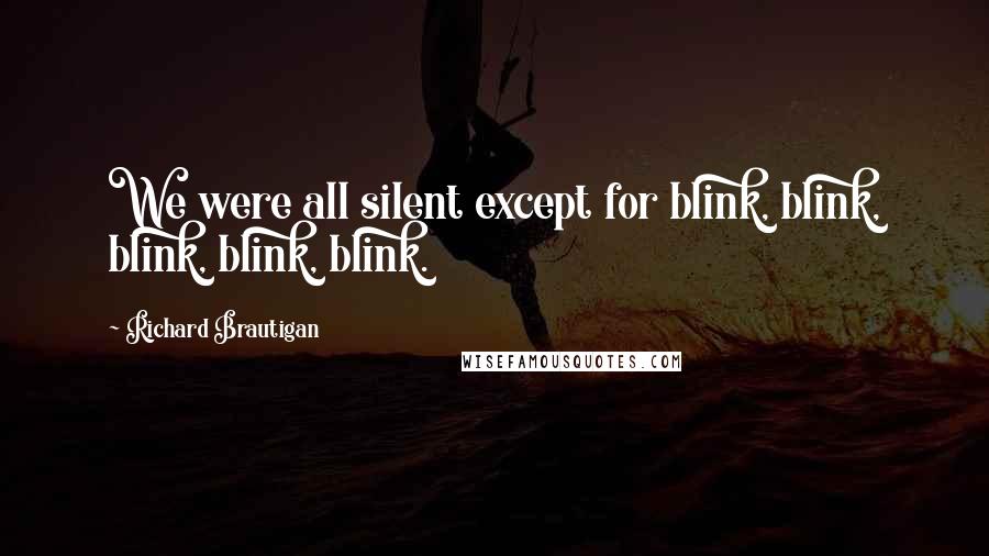 Richard Brautigan Quotes: We were all silent except for blink, blink, blink, blink, blink.