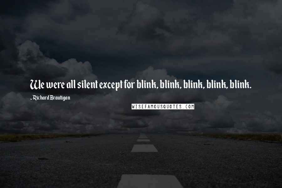 Richard Brautigan Quotes: We were all silent except for blink, blink, blink, blink, blink.