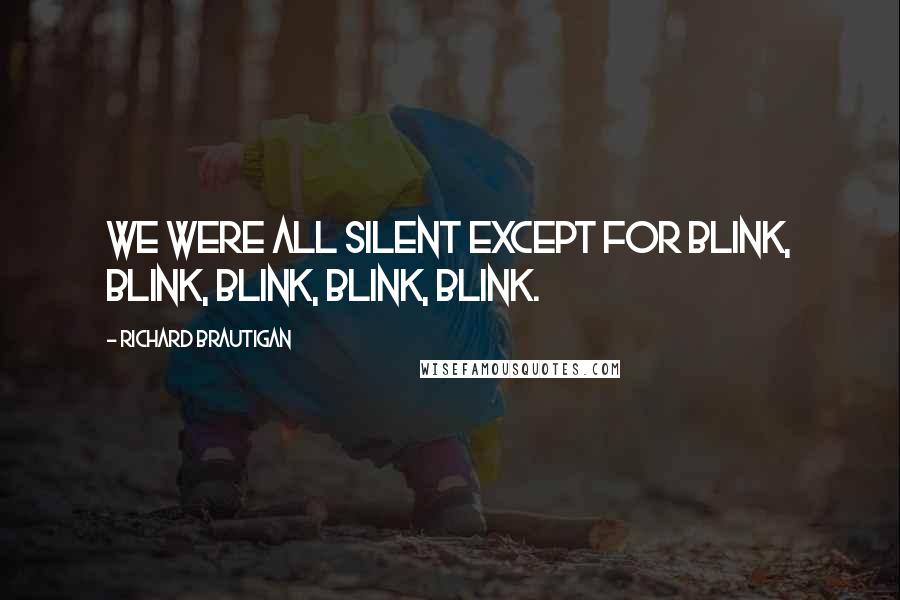 Richard Brautigan Quotes: We were all silent except for blink, blink, blink, blink, blink.