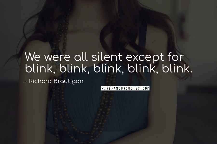 Richard Brautigan Quotes: We were all silent except for blink, blink, blink, blink, blink.