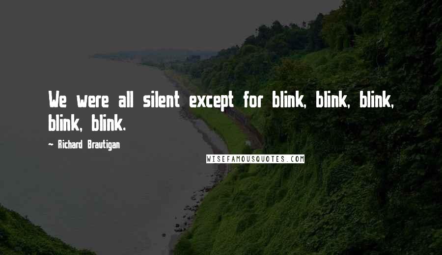 Richard Brautigan Quotes: We were all silent except for blink, blink, blink, blink, blink.