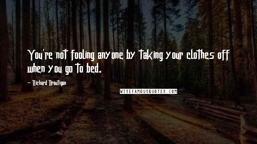 Richard Brautigan Quotes: You're not fooling anyone by taking your clothes off when you go to bed.