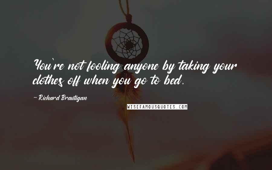 Richard Brautigan Quotes: You're not fooling anyone by taking your clothes off when you go to bed.