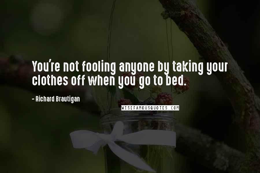 Richard Brautigan Quotes: You're not fooling anyone by taking your clothes off when you go to bed.