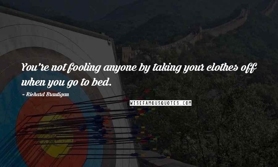 Richard Brautigan Quotes: You're not fooling anyone by taking your clothes off when you go to bed.