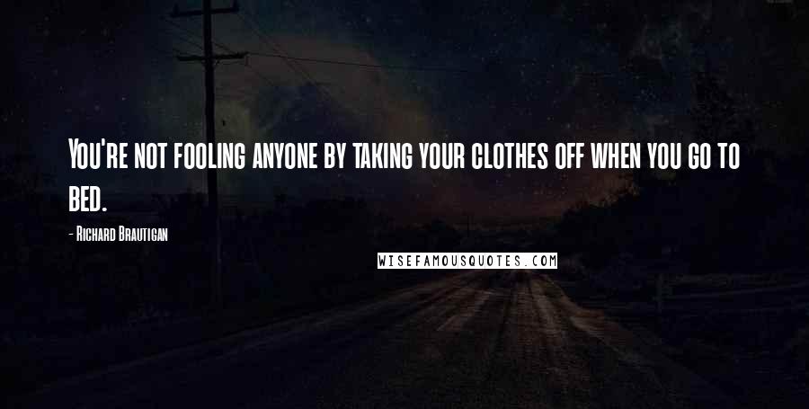 Richard Brautigan Quotes: You're not fooling anyone by taking your clothes off when you go to bed.