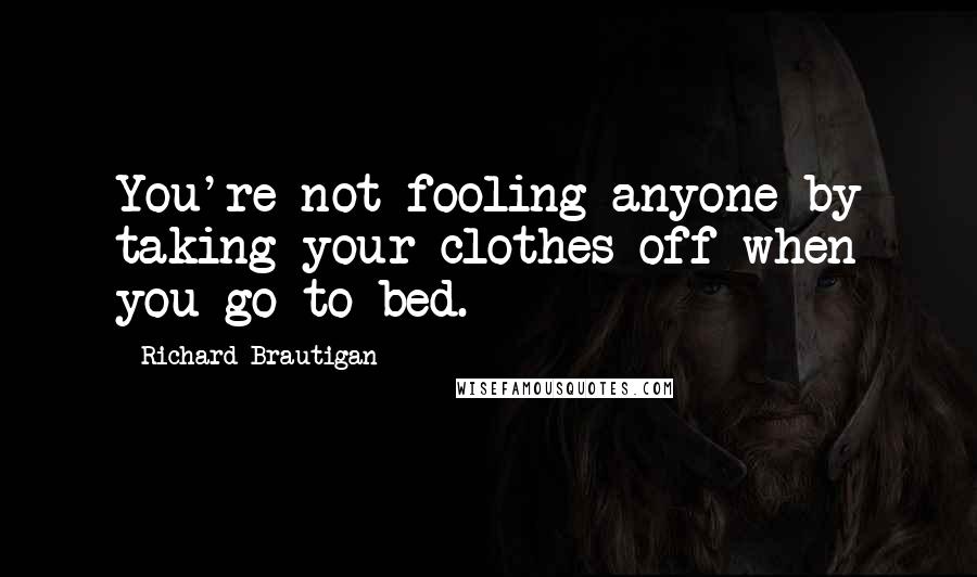 Richard Brautigan Quotes: You're not fooling anyone by taking your clothes off when you go to bed.