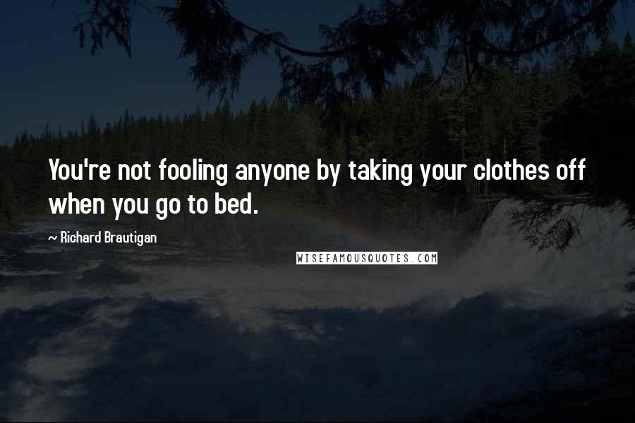 Richard Brautigan Quotes: You're not fooling anyone by taking your clothes off when you go to bed.