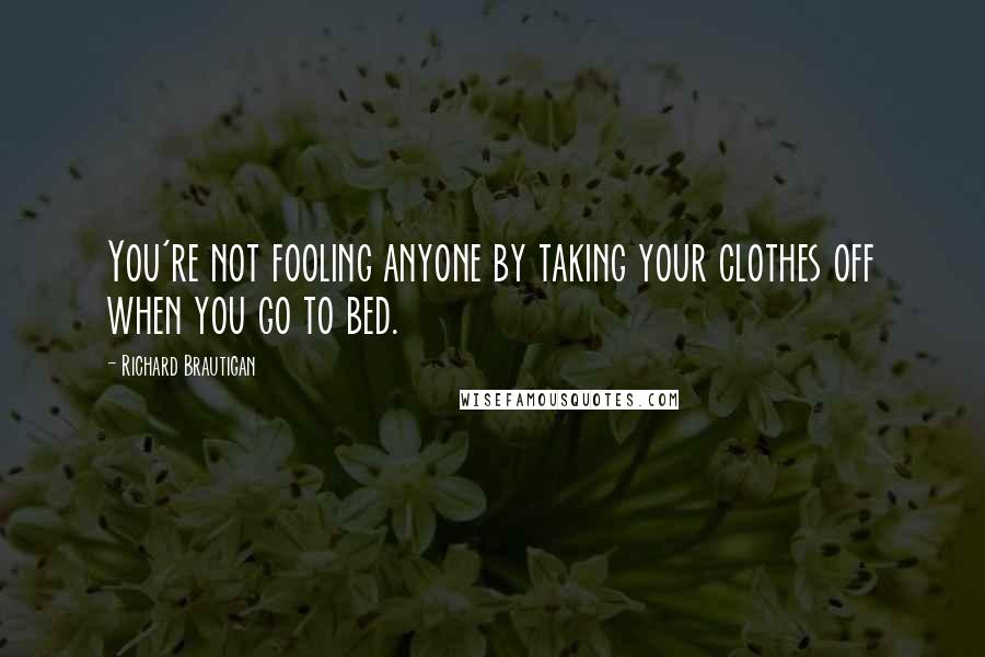 Richard Brautigan Quotes: You're not fooling anyone by taking your clothes off when you go to bed.