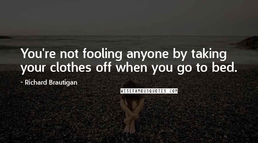 Richard Brautigan Quotes: You're not fooling anyone by taking your clothes off when you go to bed.