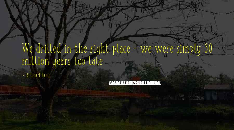 Richard Bray Quotes: We drilled in the right place - we were simply 30 million years too late