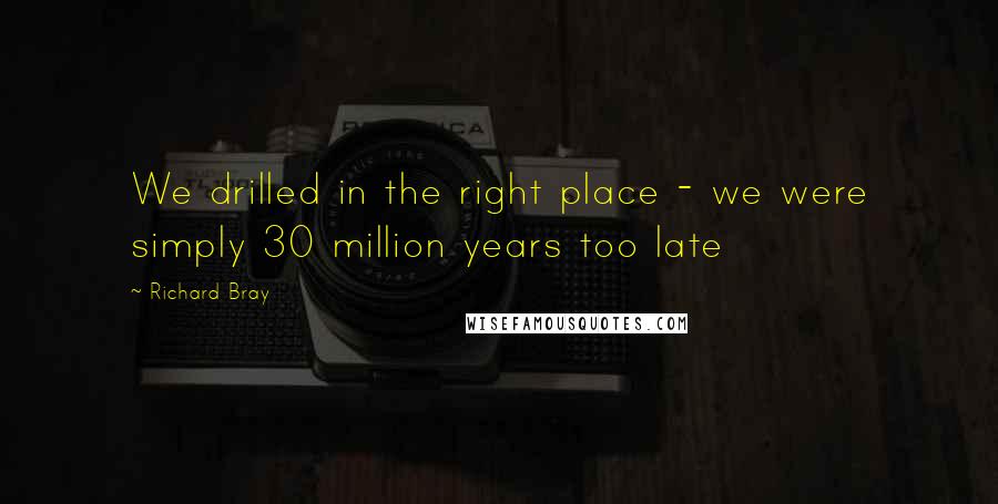 Richard Bray Quotes: We drilled in the right place - we were simply 30 million years too late