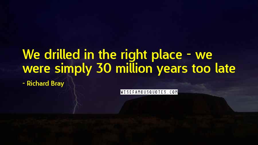 Richard Bray Quotes: We drilled in the right place - we were simply 30 million years too late